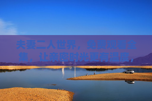 夫妻二人世界,免费观看全集,让亲密时光更有温度,免费夫妻二人世界全集,让亲密时光有温度 夫妻二人世界,免费观看全集,让亲密时光更有温度,免费夫妻二人世界全集,让亲密时光有温度