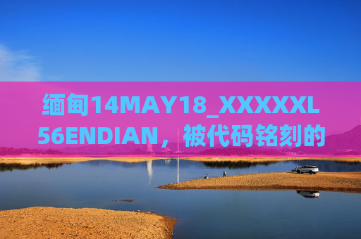 缅甸14MAY18_XXXXXL56ENDIAN,被代码铭刻的坐标——一次技术嵌入的地域观察,缅甸被代码铭刻的坐标,技术嵌入的地域观察 缅甸14MAY18_XXXXXL56ENDIAN,被代码铭刻的坐标——一次技术嵌入的地域观察,缅甸被代码铭刻的坐标,技术嵌入的地域观察
