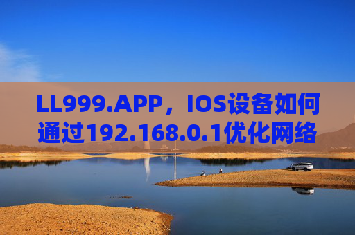 LL999.APP，IOS设备如何通过192.168.0.1优化网络管理？LL999.APP，iOS设备通过192.168.0.1优化网络管理