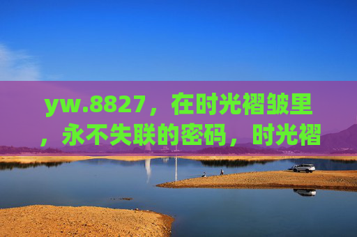 yw.8827,在时光褶皱里,永不失联的密码,时光褶皱里的永不失联密码 yw.8827,在时光褶皱里,永不失联的密码,时光褶皱里的永不失联密码