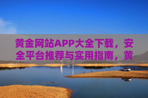黄金网站APP大全下载,安全平台推荐与实用指南,黄金网站APP大全下载,安全平台推荐与实用指南 黄金网站APP大全下载,安全平台推荐与实用指南,黄金网站APP大全下载,安全平台推荐与实用指南
