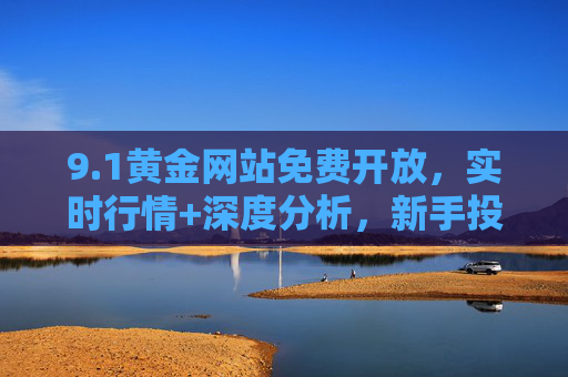 9.1黄金网站免费开放,实时行情+深度分析,新手投资黄金的零门槛入口,1黄金网站免费开放,新手零门槛享实时行情与深度分析 9.1黄金网站免费开放,实时行情+深度分析,新手投资黄金的零门槛入口,1黄金网站免费开放,新手零门槛享实时行情与深度分析