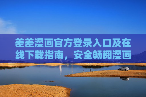 差差漫画官方登录入口及在线下载指南,安全畅阅漫画新体验,差差漫画官方入口与下载指南,安全畅阅新体验 差差漫画官方登录入口及在线下载指南,安全畅阅漫画新体验,差差漫画官方入口与下载指南,安全畅阅新体验