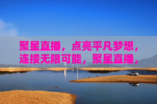 聚星直播,点亮平凡梦想,连接无限可能,聚星直播,点亮平凡梦想,连接无限可能 聚星直播,点亮平凡梦想,连接无限可能,聚星直播,点亮平凡梦想,连接无限可能