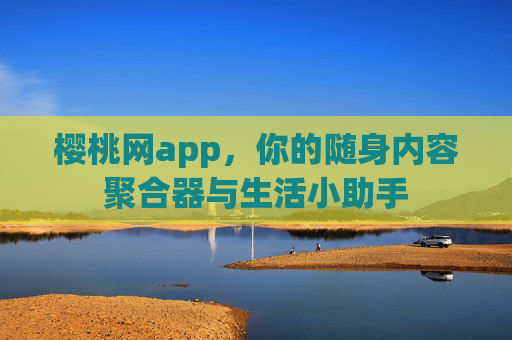 樱桃网app,你的随身内容聚合器与生活小助手 樱桃网app,你的随身内容聚合器与生活小助手