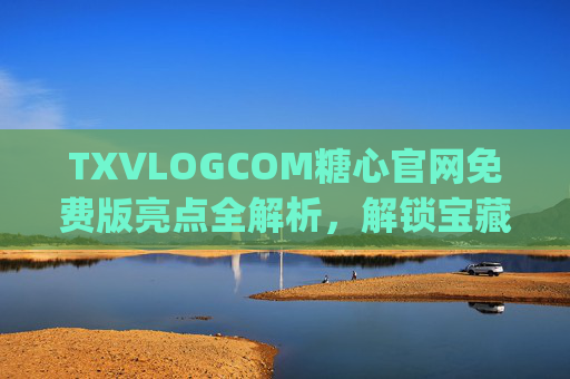 TXVLOGCOM糖心官网免费版亮点全解析，解锁宝藏Vlog平台的无门槛快乐，糖心官网免费版亮点全解析，解锁宝藏Vlog无门槛快乐