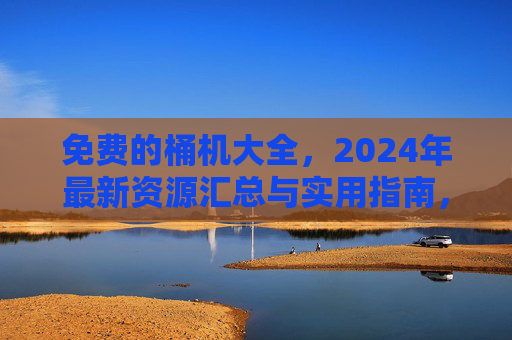 免费的桶机大全,2024年最新资源汇总与实用指南,2024年免费桶机大全,最新资源汇总与实用指南 免费的桶机大全,2024年最新资源汇总与实用指南,2024年免费桶机大全,最新资源汇总与实用指南