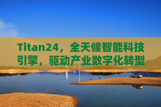 Titan24，全天候智能科技引擎，驱动产业数字化转型新征程，Titan24全天候智能科技引擎，驱动产业数字化转型新征程