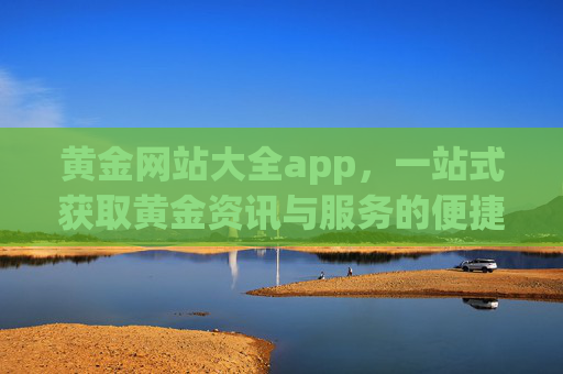 黄金网站大全app,一站式获取黄金资讯与服务的便捷平台,黄金网站大全app,一站式黄金资讯与服务便捷平台 黄金网站大全app,一站式获取黄金资讯与服务的便捷平台,黄金网站大全app,一站式黄金资讯与服务便捷平台