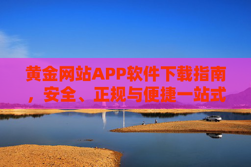 黄金网站APP软件下载指南,安全、正规与便捷一站式获取,黄金APP安全正规便捷一站式下载指南 黄金网站APP软件下载指南,安全、正规与便捷一站式获取,黄金APP安全正规便捷一站式下载指南