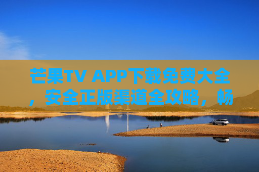 芒果TV APP下载免费大全,安全正版渠道全攻略,畅追热门剧集无门槛!芒果TVAPP安全免费下载全攻略,畅追热门剧集无门槛 芒果TV APP下载免费大全,安全正版渠道全攻略,畅追热门剧集无门槛!芒果TVAPP安全免费下载全攻略,畅追热门剧集无门槛