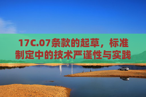 17C.07条款的起草,标准制定中的技术严谨性与实践适配性,17C.07条款起草,标准制定中的技术严谨性与实践适配性 17C.07条款的起草,标准制定中的技术严谨性与实践适配性,17C.07条款起草,标准制定中的技术严谨性与实践适配性