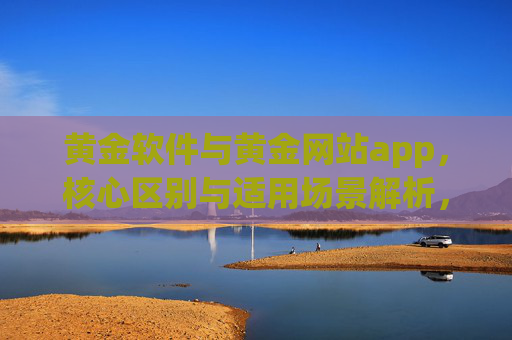 黄金软件与黄金网站app,核心区别与适用场景解析,黄金软件与黄金网站APP,核心区别及适用场景解析 黄金软件与黄金网站app,核心区别与适用场景解析,黄金软件与黄金网站APP,核心区别及适用场景解析