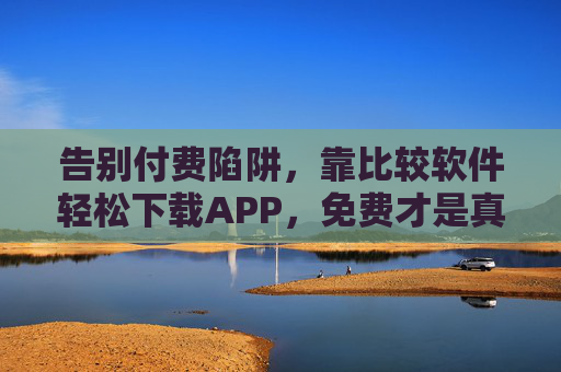 告别付费陷阱，靠比较软件轻松下载APP，免费才是真香！告别付费陷阱，比较软件轻松下载APP，免费才是真香！