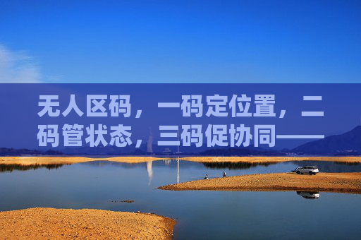 无人区码，一码定位置，二码管状态，三码促协同——解码无人区数字身份证体系，无人区码，三码解码数字身份证体系