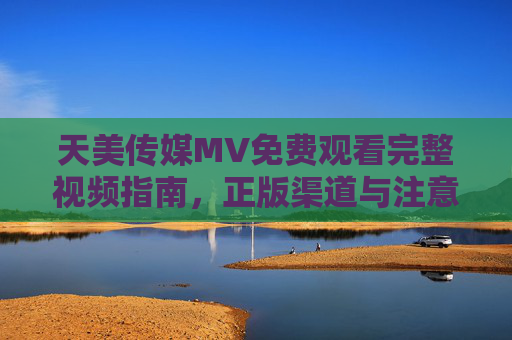 天美传媒MV免费观看完整视频指南,正版渠道与注意事项,天美传媒MV免费观看完整视频指南,正版渠道与注意事项 天美传媒MV免费观看完整视频指南,正版渠道与注意事项,天美传媒MV免费观看完整视频指南,正版渠道与注意事项