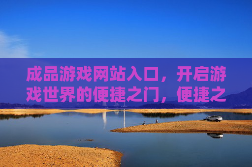 成品游戏网站入口，开启游戏世界的便捷之门，便捷之门，游戏世界的入口