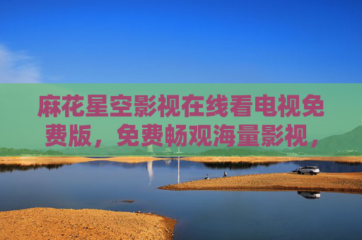麻花星空影视在线看电视免费版,免费畅观海量影视,零门槛享受视觉盛宴,麻花星空影视,免费畅享海量视觉盛宴 麻花星空影视在线看电视免费版,免费畅观海量影视,零门槛享受视觉盛宴,麻花星空影视,免费畅享海量视觉盛宴