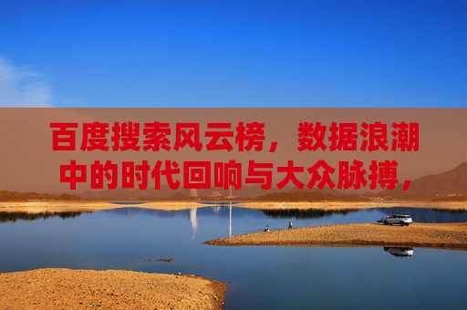 百度搜索风云榜,数据浪潮中的时代回响与大众脉搏,百度搜索风云榜,数据浪潮中的时代回响与大众脉搏 百度搜索风云榜,数据浪潮中的时代回响与大众脉搏,百度搜索风云榜,数据浪潮中的时代回响与大众脉搏