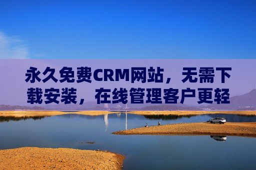 永久免费CRM网站，无需下载安装，在线管理客户更轻松