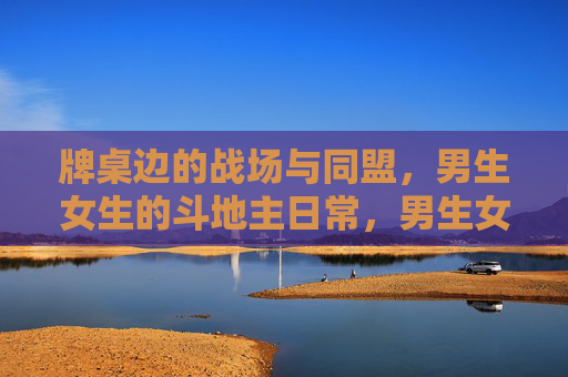 牌桌边的战场与同盟,男生女生的斗地主日常,男生女生斗地主日常,牌桌边的战场与同盟 牌桌边的战场与同盟,男生女生的斗地主日常,男生女生斗地主日常,牌桌边的战场与同盟