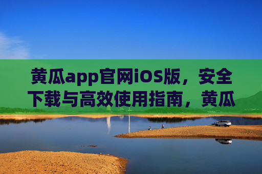 黄瓜app官网iOS版,安全下载与高效使用指南,黄瓜app官网iOS版,安全下载与高效使用指南 黄瓜app官网iOS版,安全下载与高效使用指南,黄瓜app官网iOS版,安全下载与高效使用指南