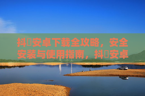 抖抈安卓下载全攻略,安全安装与使用指南,抖抈安卓下载全攻略,安全安装与使用指南 抖抈安卓下载全攻略,安全安装与使用指南,抖抈安卓下载全攻略,安全安装与使用指南