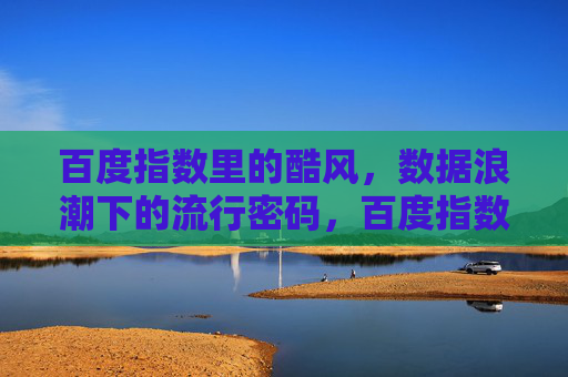 百度指数里的酷风,数据浪潮下的流行密码,百度指数酷风,数据浪潮中的流行密码 百度指数里的酷风,数据浪潮下的流行密码,百度指数酷风,数据浪潮中的流行密码