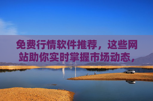 免费行情软件推荐,这些网站助你实时掌握市场动态,免费行情软件推荐,助你实时掌握市场动态 免费行情软件推荐,这些网站助你实时掌握市场动态,免费行情软件推荐,助你实时掌握市场动态