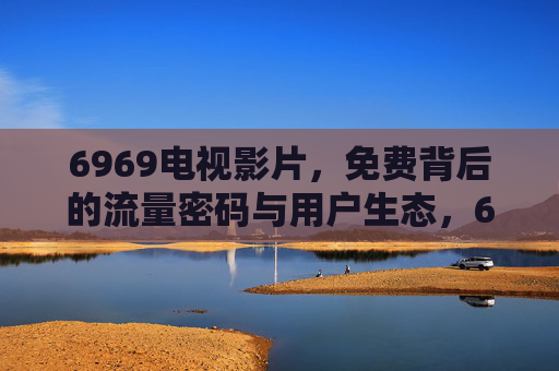 6969电视影片,免费背后的流量密码与用户生态,6969电视影片,免费背后的流量密码与用户生态 6969电视影片,免费背后的流量密码与用户生态,6969电视影片,免费背后的流量密码与用户生态