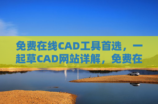 免费在线CAD工具首选,一起草CAD网站详解,免费在线CAD工具首选,一起草CAD网站详解 免费在线CAD工具首选,一起草CAD网站详解,免费在线CAD工具首选,一起草CAD网站详解