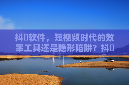 抖抈软件,短视频时代的效率工具还是隐形陷阱?抖抈软件,短视频时代的效率工具还是隐形陷阱? 抖抈软件,短视频时代的效率工具还是隐形陷阱?抖抈软件,短视频时代的效率工具还是隐形陷阱?