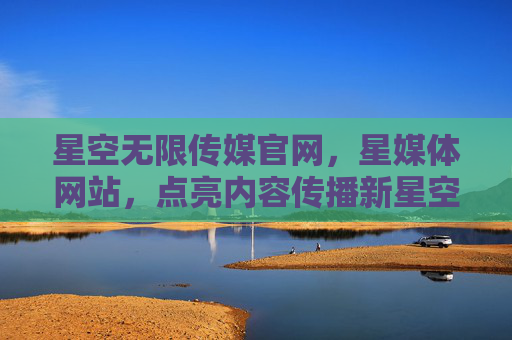 星空无限传媒官网,星媒体网站,点亮内容传播新星空,星媒体网站,点亮内容传播新星空 星空无限传媒官网,星媒体网站,点亮内容传播新星空,星媒体网站,点亮内容传播新星空
