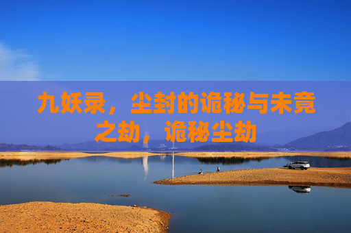 九妖录,尘封的诡秘与未竟之劫,诡秘尘劫 九妖录,尘封的诡秘与未竟之劫,诡秘尘劫
