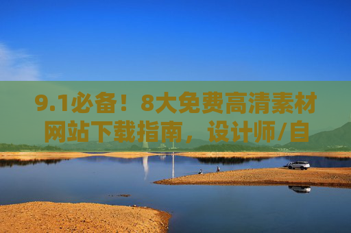 9.1必备！8大免费高清素材网站下载指南，设计师/自媒体人速藏，1必备！设计师/自媒体人速藏，8大免费高清素材网站下载指南