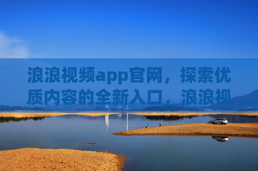 浪浪视频app官网,探索优质内容的全新入口,浪浪视频官网,探索优质内容的全新入口 浪浪视频app官网,探索优质内容的全新入口,浪浪视频官网,探索优质内容的全新入口