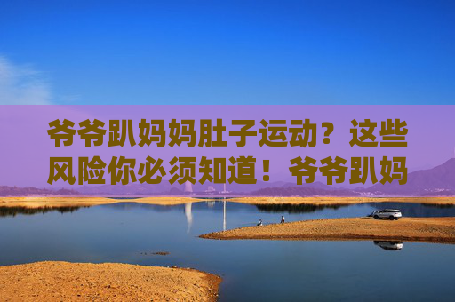爷爷趴妈妈肚子运动?这些风险你必须知道!爷爷趴妈妈肚子运动风险须知 爷爷趴妈妈肚子运动?这些风险你必须知道!爷爷趴妈妈肚子运动风险须知
