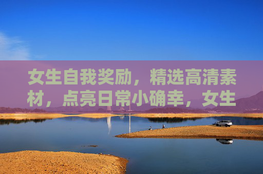 女生自我奖励,精选高清素材,点亮日常小确幸,女生自我奖励,精选高清素材点亮日常小确幸 女生自我奖励,精选高清素材,点亮日常小确幸,女生自我奖励,精选高清素材点亮日常小确幸