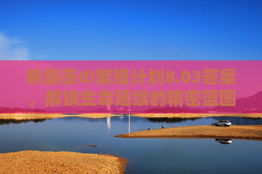 希露薇の繁殖计划8.03答案,解锁生命延续的精密蓝图,希露薇の繁殖计划答案,生命延续的精密蓝图 希露薇の繁殖计划8.03答案,解锁生命延续的精密蓝图,希露薇の繁殖计划答案,生命延续的精密蓝图