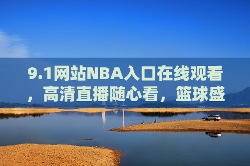 9.1网站NBA入口在线观看,高清直播随心看,篮球盛宴不错过,NBA高清直播入口,在线观看篮球盛宴不错过 9.1网站NBA入口在线观看,高清直播随心看,篮球盛宴不错过,NBA高清直播入口,在线观看篮球盛宴不错过