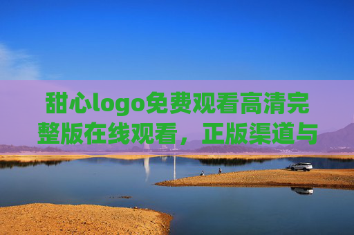 甜心logo免费观看高清完整版在线观看,正版渠道与安全观看指南,甜心logo正版安全高清免费观看指南 甜心logo免费观看高清完整版在线观看,正版渠道与安全观看指南,甜心logo正版安全高清免费观看指南