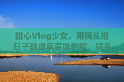 甜心Vlog少女，用镜头把日子酿成草莓味的糖，镜头酿草莓味，甜心少女的日常