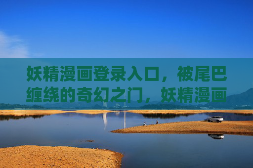 妖精漫画登录入口,被尾巴缠绕的奇幻之门,妖精漫画,被尾巴缠绕的奇幻入口 妖精漫画登录入口,被尾巴缠绕的奇幻之门,妖精漫画,被尾巴缠绕的奇幻入口