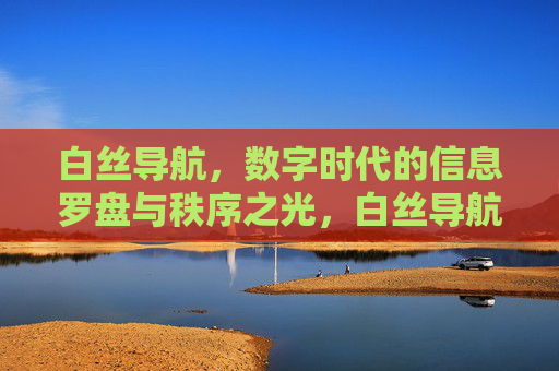 白丝导航,数字时代的信息罗盘与秩序之光,白丝导航,数字时代的信息罗盘与秩序之光 白丝导航,数字时代的信息罗盘与秩序之光,白丝导航,数字时代的信息罗盘与秩序之光
