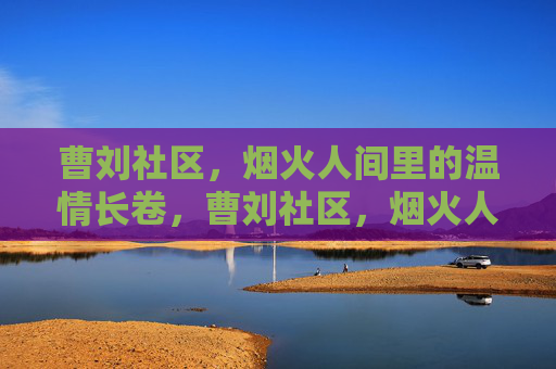 曹刘社区，烟火人间里的温情长卷，曹刘社区，烟火人间的温情长卷