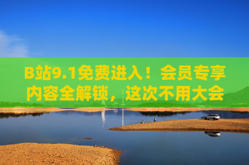 B站9.1免费进入!会员专享内容全解锁,这次不用大会员也能看爽,B站9.1免费进入!会员专享内容全解锁,不用大会员也能看爽 B站9.1免费进入!会员专享内容全解锁,这次不用大会员也能看爽,B站9.1免费进入!会员专享内容全解锁,不用大会员也能看爽