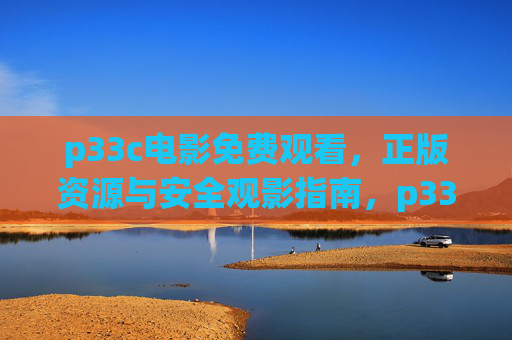 p33c电影免费观看,正版资源与安全观影指南,p33c电影免费观看,正版资源与安全观影指南 p33c电影免费观看,正版资源与安全观影指南,p33c电影免费观看,正版资源与安全观影指南