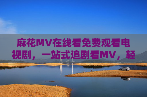 麻花MV在线看免费观看电视剧,一站式追剧看MV,轻松解锁快乐时光!免费一站式追剧看麻花MV,解锁快乐时光 麻花MV在线看免费观看电视剧,一站式追剧看MV,轻松解锁快乐时光!免费一站式追剧看麻花MV,解锁快乐时光