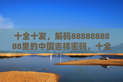 十全十发,解码8888888888里的中国吉祥密码,十全十发解码8888888888的中国吉祥密码 十全十发,解码8888888888里的中国吉祥密码,十全十发解码8888888888的中国吉祥密码