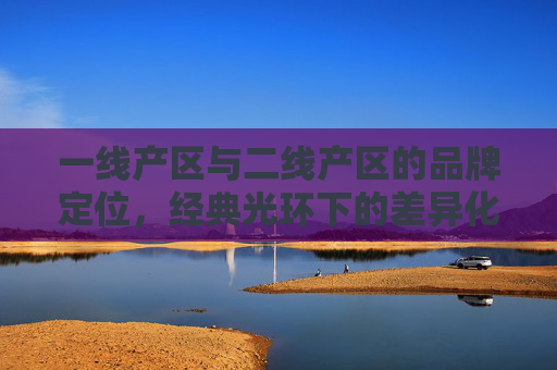 一线产区与二线产区的品牌定位,经典光环下的差异化突围,一线与二线产区,经典光环下的品牌定位差异化突围 一线产区与二线产区的品牌定位,经典光环下的差异化突围,一线与二线产区,经典光环下的品牌定位差异化突围